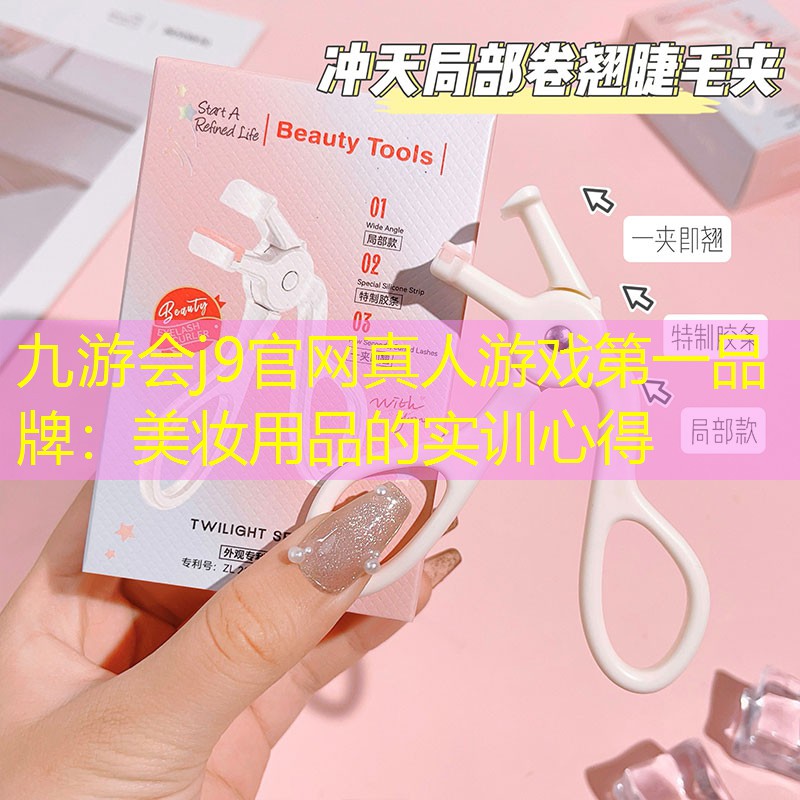 九游会j9官网真人游戏第一品牌：美妆用品的实训心得