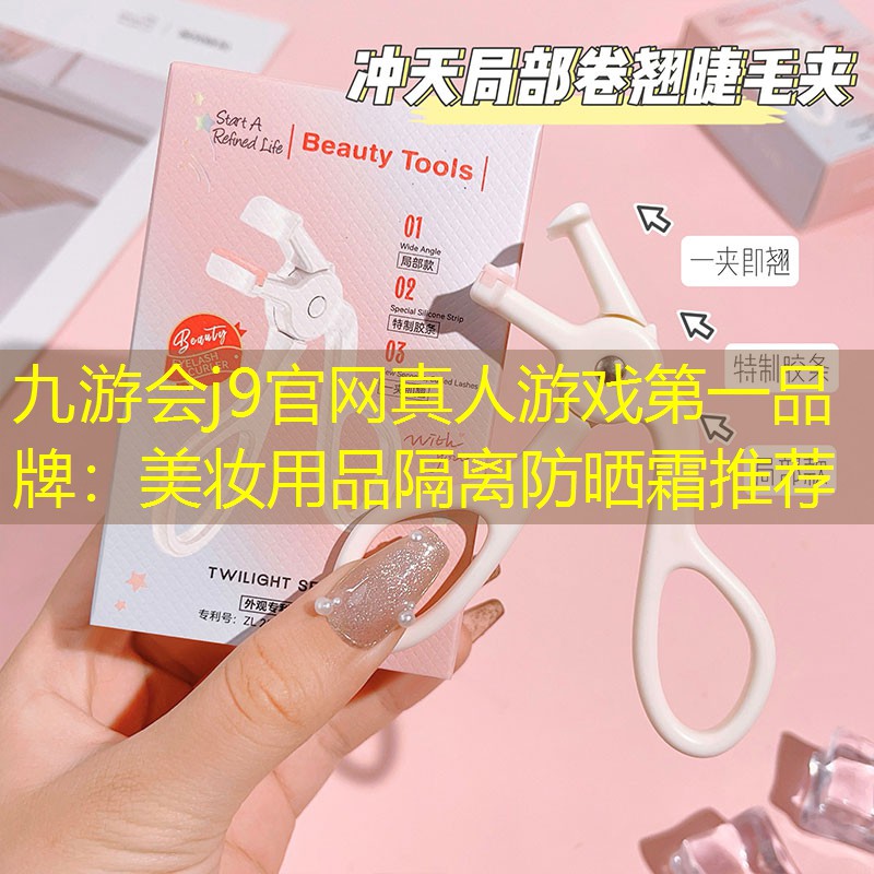 九游会j9官网真人游戏第一品牌：美妆用品隔离防晒霜推荐