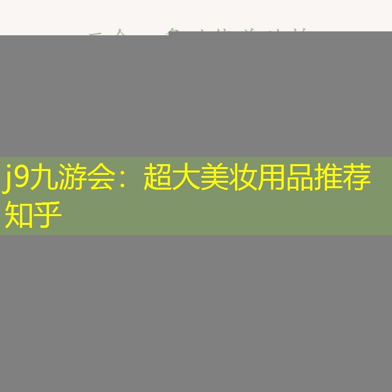 j9九游会：超大美妆用品推荐知乎