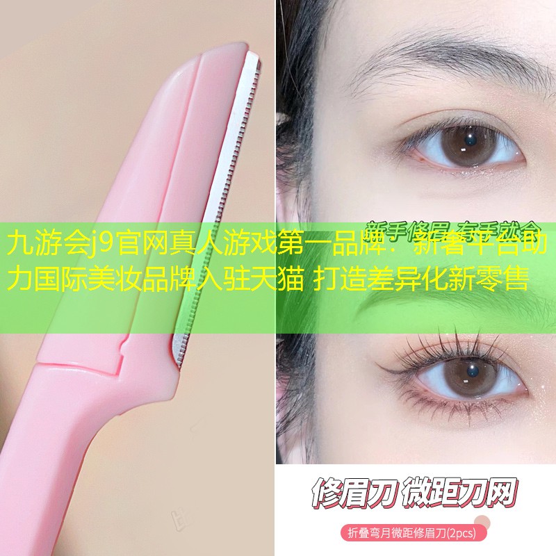 九游会j9官网真人游戏第一品牌：新奢平台助力国际美妆品牌入驻天猫 打造差异化新零售