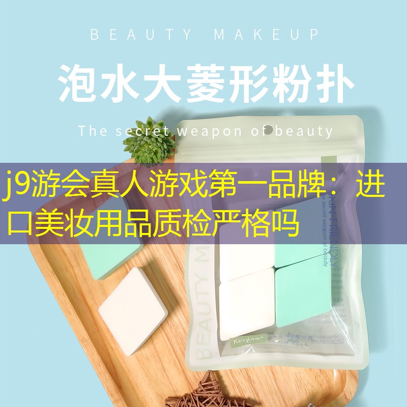 j9游会真人游戏第一品牌：进口美妆用品质检严格吗