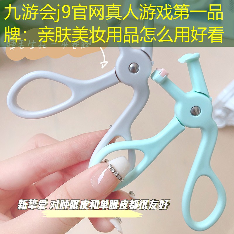 九游会j9官网真人游戏第一品牌：亲肤美妆用品怎么用好看