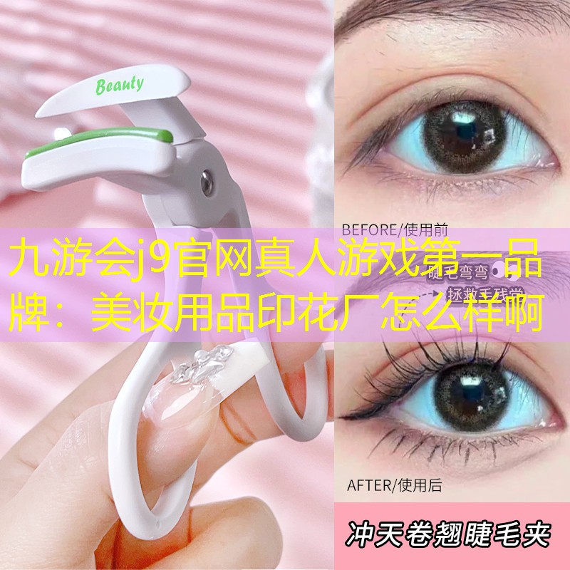 九游会j9官网真人游戏第一品牌：美妆用品印花厂怎么样啊